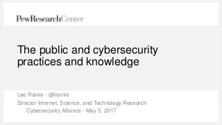The public and cybersecurity
practices and knowledge
Lee Rainie - @lrainie
Director Internet, Science, and Technology Research
Cybersecurity Alliance - May 5, 2017
 