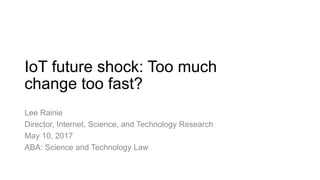 IoT future shock: Too much
change too fast?
Lee Rainie
Director, Internet, Science, and Technology Research
May 10, 2017
ABA: Science and Technology Law
 