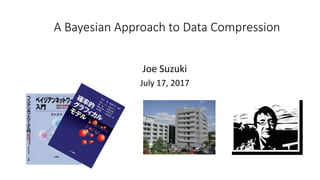 A Bayesian Approach to Data Compression
Joe Suzuki
July 17, 2017
 