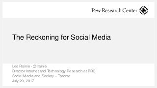 The Reckoning for Social Media
Lee Rainie - @lrainie
Director Internet and Technology Research at PRC
Social Media and Society – Toronto
July 29, 2017
 