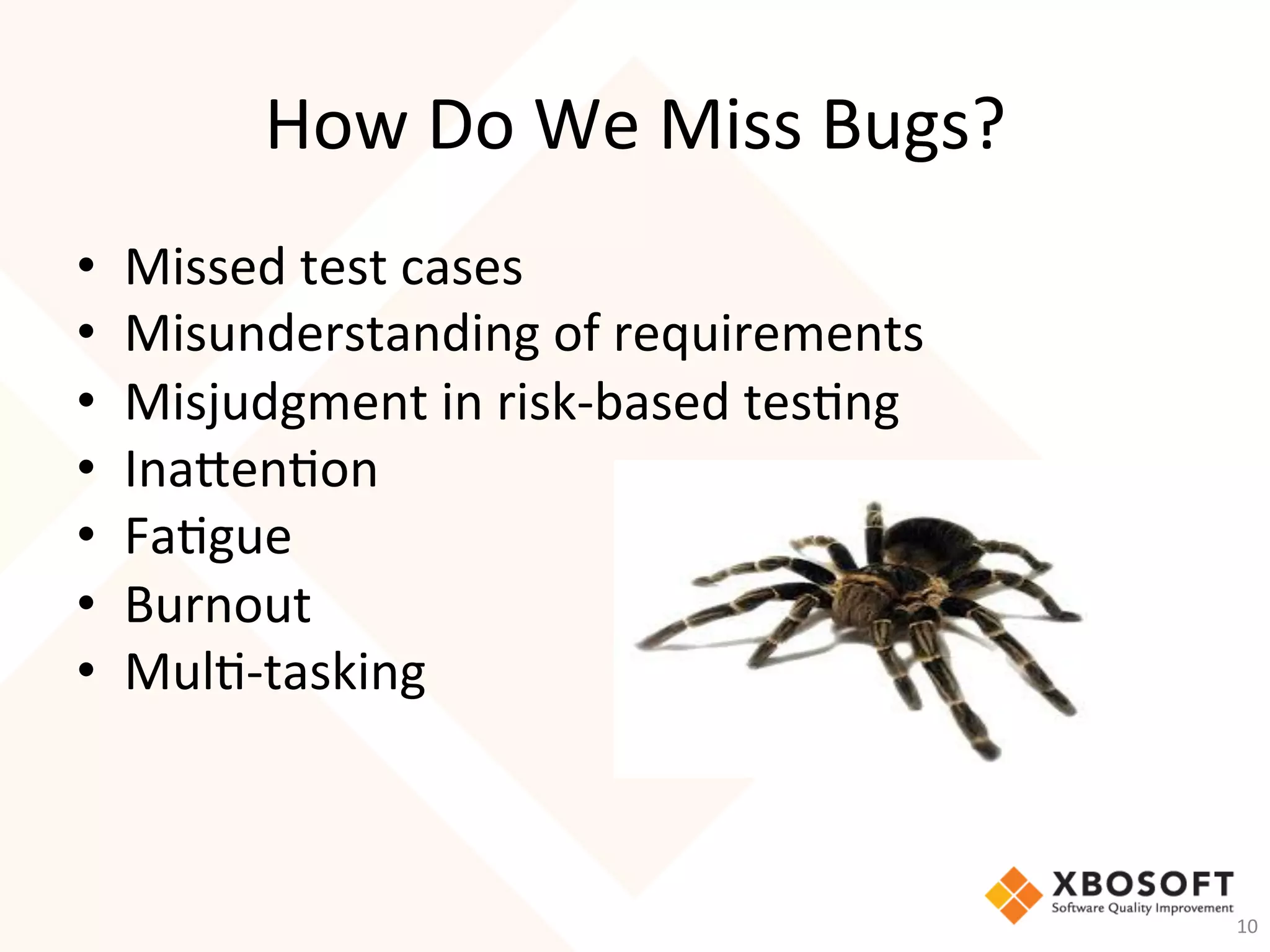 How	Do	We	Miss	Bugs?	
•  Missed	test	cases	
•  Misunderstanding	of	requirements	
•  Misjudgment	in	risk-based	tes-ng	
•  Inaen-on	
•  Fa-gue	
•  Burnout	
•  Mul--tasking	
10	
 