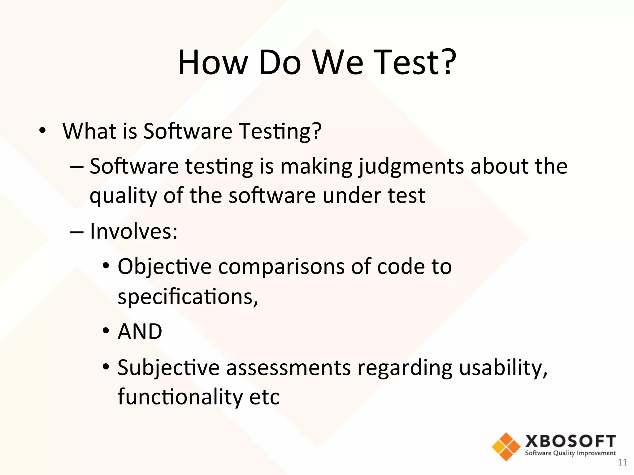 How	Do	We	Test?	
•  What	is	So_ware	Tes-ng?	
– So_ware	tes-ng	is	making	judgments	about	the	
quality	of	the	so_ware	under	test	
– Involves:	
•  Objec-ve	comparisons	of	code	to	
speciﬁca-ons,	
•  AND	
•  Subjec-ve	assessments	regarding	usability,	
func-onality	etc	
11	
 