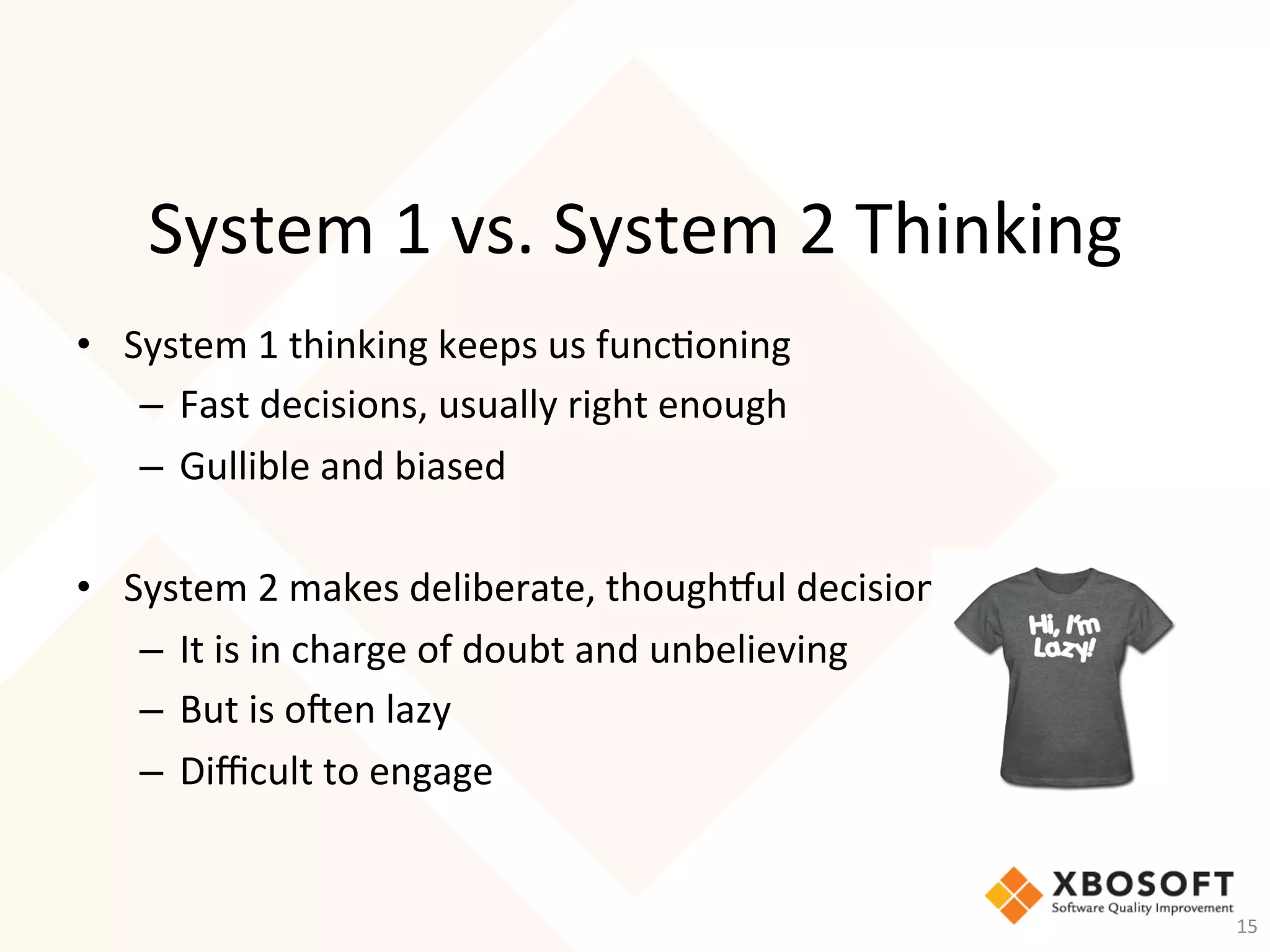 System	1	vs.	System	2	Thinking	
•  System	1	thinking	keeps	us	func-oning	
–  Fast	decisions,	usually	right	enough	
–  Gullible	and	biased	
	
•  System	2	makes	deliberate,	thoughful	decisions	
–  It	is	in	charge	of	doubt	and	unbelieving	
–  But	is	o_en	lazy	
–  Diﬃcult	to	engage	
15	
 