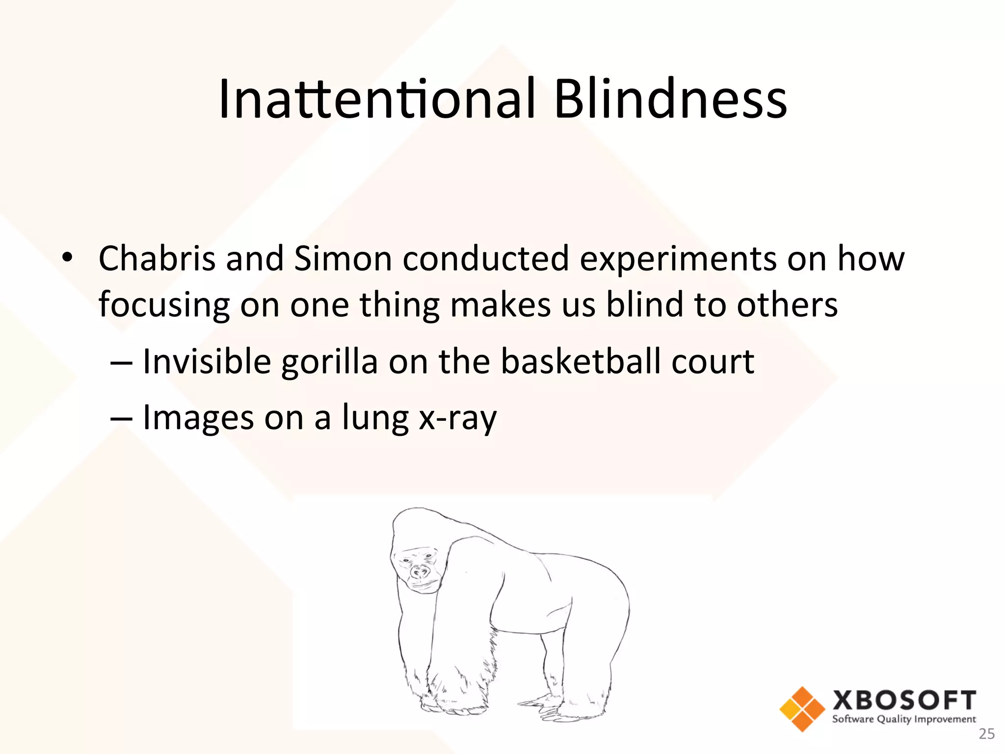 Inaen-onal	Blindness	
•  Chabris	and	Simon	conducted	experiments	on	how	
focusing	on	one	thing	makes	us	blind	to	others	
– Invisible	gorilla	on	the	basketball	court	
– Images	on	a	lung	x-ray	
25	
 