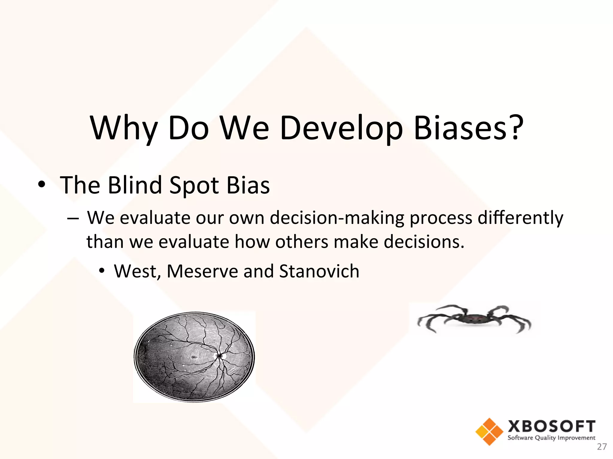 Why	Do	We	Develop	Biases?	
•  The	Blind	Spot	Bias	
–  We	evaluate	our	own	decision-making	process	diﬀerently	
than	we	evaluate	how	others	make	decisions.			
•  West,	Meserve	and	Stanovich	
	
27	
 