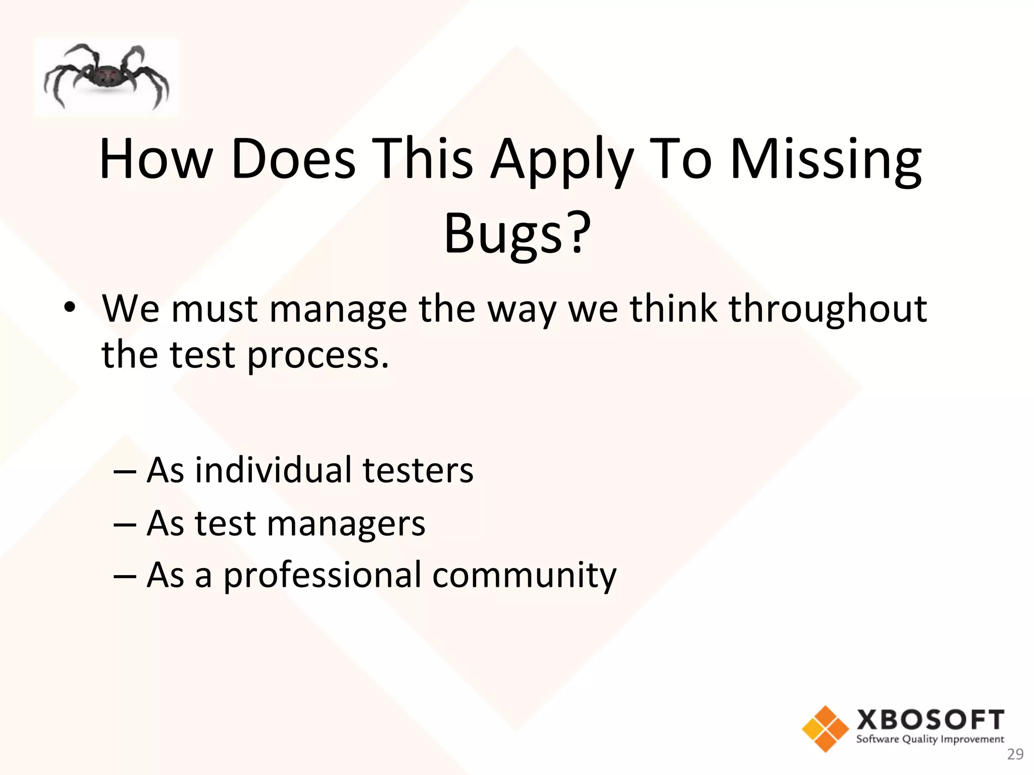 How	Does	This	Apply	To	Missing	
Bugs?	
•  We	must	manage	the	way	we	think	throughout	
the	test	process.	
	
– As	individual	testers	
– As	test	managers	
– As	a	professional	community	
29	
 