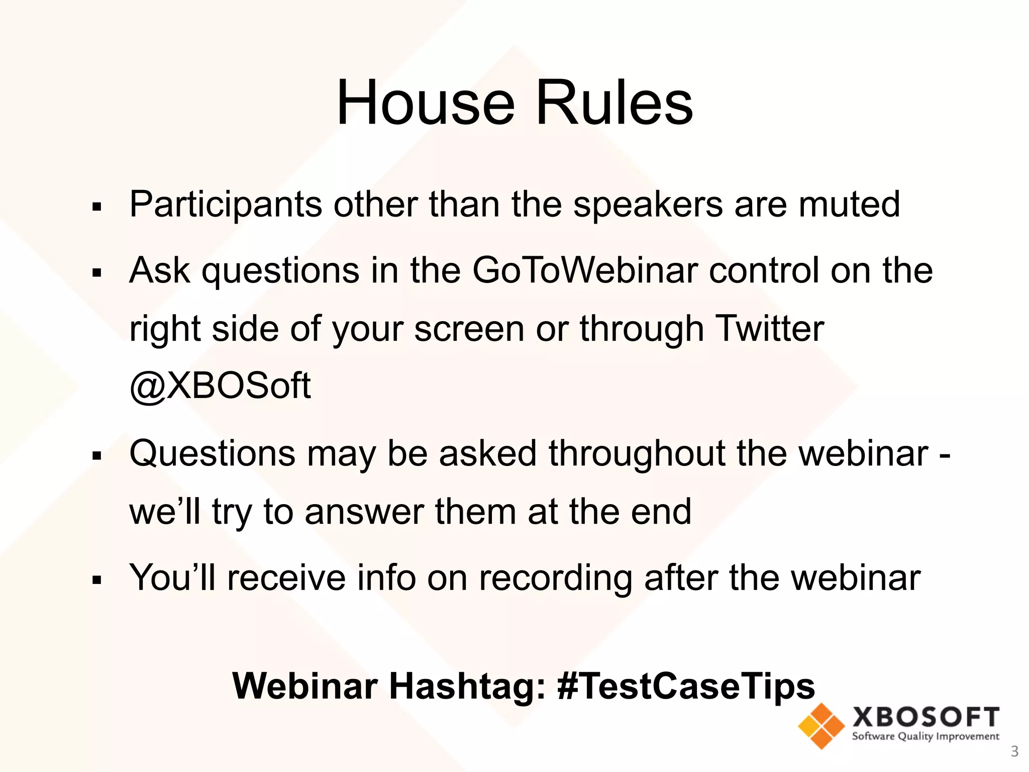 House Rules
§  Participants other than the speakers are muted
§  Ask questions in the GoToWebinar control on the
right side of your screen or through Twitter
@XBOSoft
§  Questions may be asked throughout the webinar -
we’ll try to answer them at the end
§  You’ll receive info on recording after the webinar
Webinar Hashtag: #TestCaseTips
3	
 