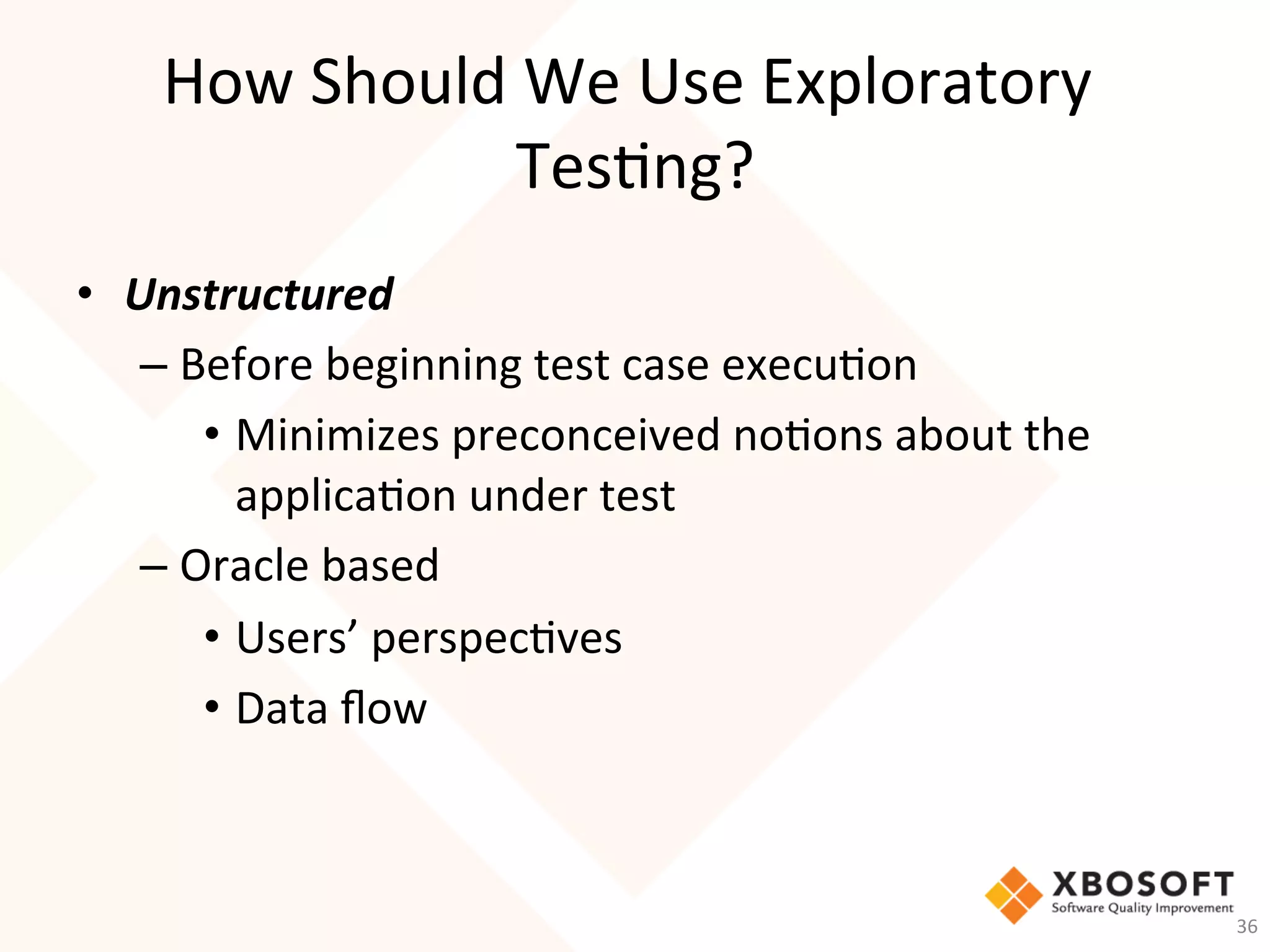 How	Should	We	Use	Exploratory	
Tes-ng?	
•  Unstructured	
– Before	beginning	test	case	execu-on	
•  Minimizes	preconceived	no-ons	about	the	
applica-on	under	test	
– Oracle	based	
•  Users’	perspec-ves	
•  Data	ﬂow	
36	
 