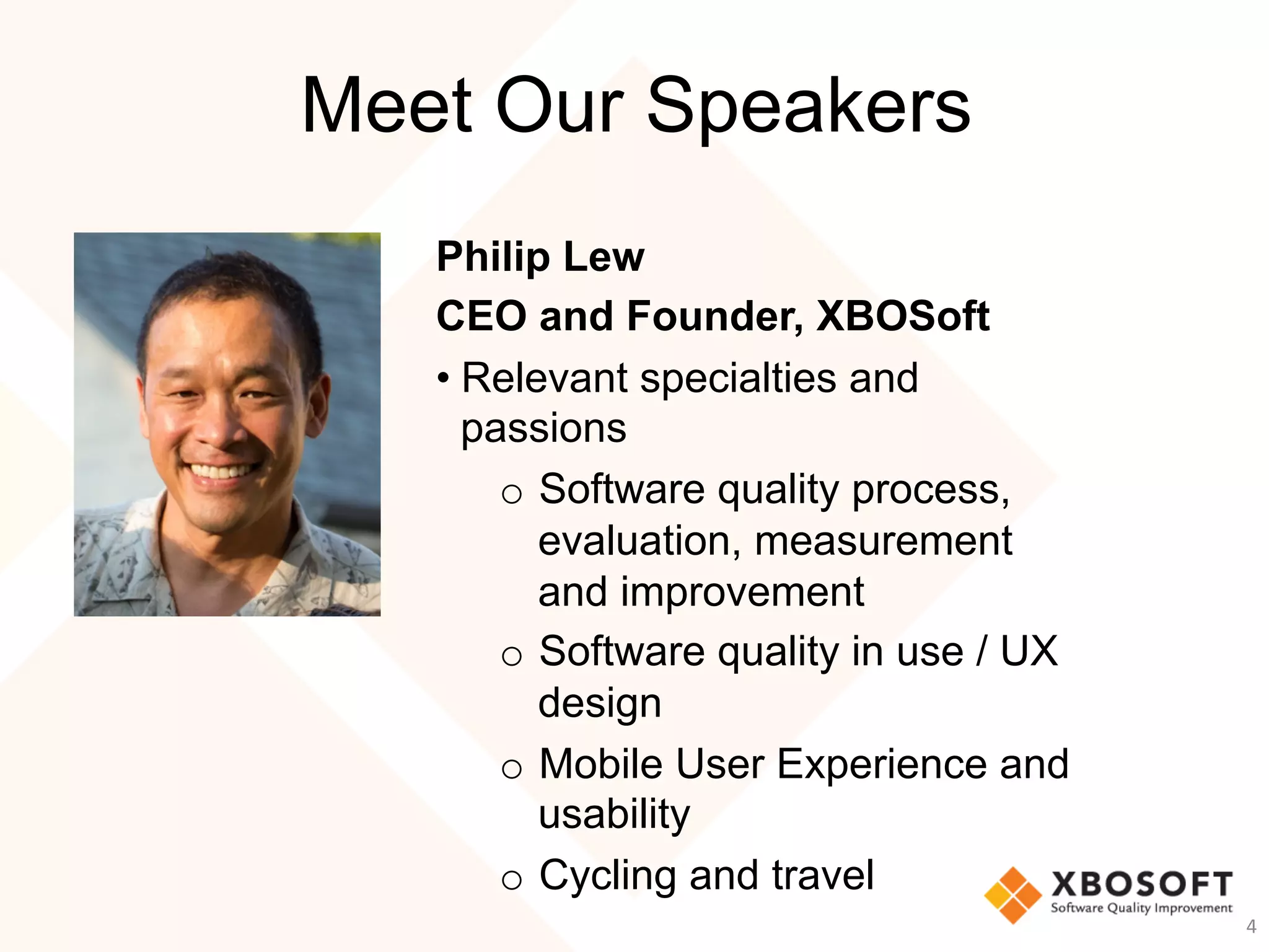 Meet Our Speakers
Philip Lew
CEO and Founder, XBOSoft
• Relevant specialties and
passions
o  Software quality process,
evaluation, measurement
and improvement
o  Software quality in use / UX
design
o  Mobile User Experience and
usability
o  Cycling and travel
4	
 