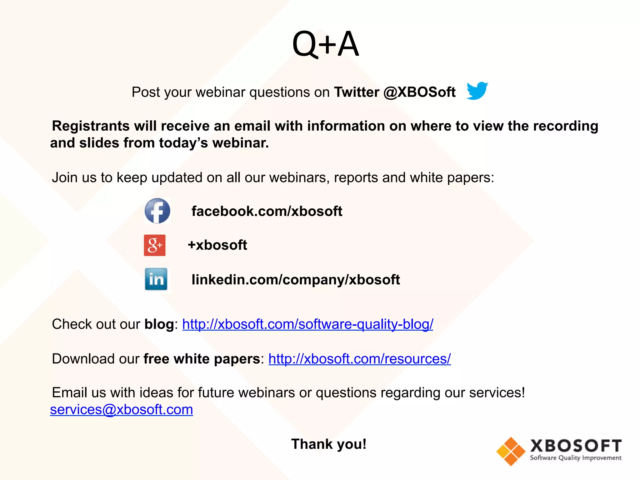 Post your webinar questions on Twitter @XBOSoft
Registrants will receive an email with information on where to view the recording
and slides from today’s webinar.
Join us to keep updated on all our webinars, reports and white papers:
facebook.com/xbosoft
+xbosoft
linkedin.com/company/xbosoft
Check out our blog: http://xbosoft.com/software-quality-blog/
Download our free white papers: http://xbosoft.com/resources/
Email us with ideas for future webinars or questions regarding our services!
services@xbosoft.com
Thank you!
Q+A
 