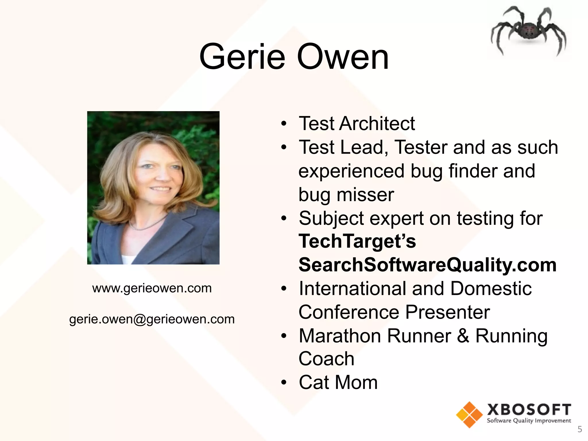 Gerie Owen
•  Test Architect
•  Test Lead, Tester and as such
experienced bug finder and
bug misser
•  Subject expert on testing for
TechTarget’s
SearchSoftwareQuality.com
•  International and Domestic
Conference Presenter
•  Marathon Runner & Running
Coach
•  Cat Mom
www.gerieowen.com
gerie.owen@gerieowen.com
5	
 