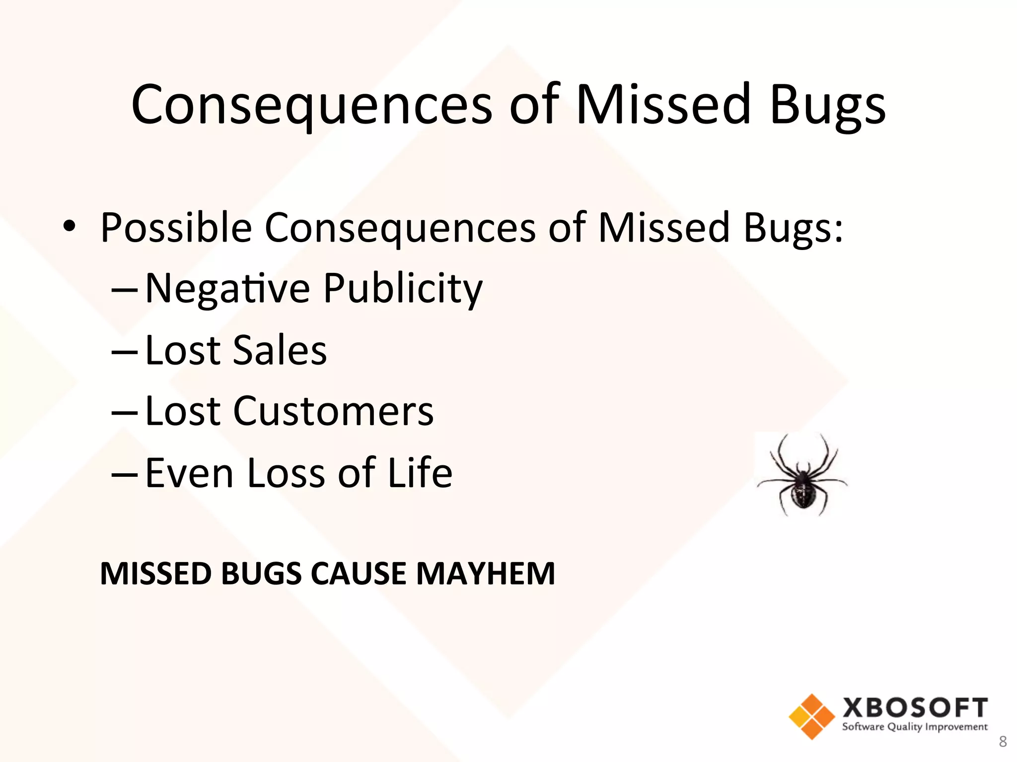 Consequences	of	Missed	Bugs	
•  Possible	Consequences	of	Missed	Bugs:	
– Nega-ve	Publicity	
– Lost	Sales	
– Lost	Customers	
– Even	Loss	of	Life	
	
MISSED	BUGS	CAUSE	MAYHEM	
	 		
8	
 