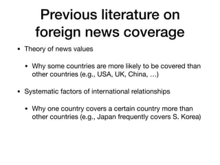 Previous literature on
foreign news coverage
• Theory of news values

• Why some countries are more likely to be covered t...