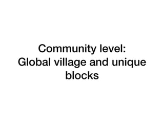 Community level:
Global village and unique
blocks
 
