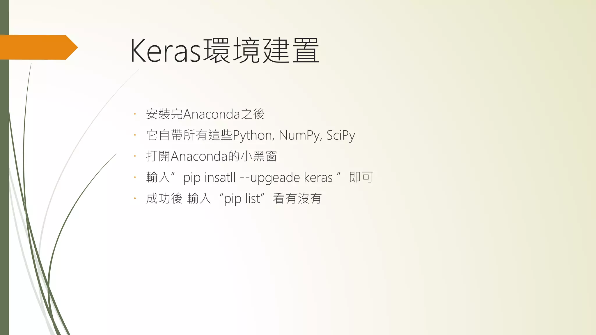 Keras環境建置
安裝完Anaconda之後
它自帶所有這些Python, NumPy, SciPy
打開Anaconda的小黑窗
輸入”pip insatll --upgeade keras ”即可
成功後 輸入“pip list”看有沒有
 