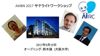 AMBN 2017 サテライトワークショップ
2017年9月19日
オープニング: 鈴木譲 (大阪大学)
 