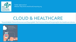 CLOUD & HEALTHCARE
Twitter: @accacloud
Website: http://www.AsiaCloudComputing.org
Towards Better Patient Outcomes and StayingWell:The Promise of Cloud Computing for the Healthcare Industry
 