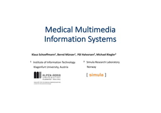Medical	Multimedia	
Information	Systems
Klaus	Schoeffmann1, Bernd	Münzer1,	 Pål Halvorsen2,	Michael	Riegler2
1 Institute	of	Information	Technology
Klagenfurt	University,	Austria
2 Simula	Research	Laboratory
Norway
 