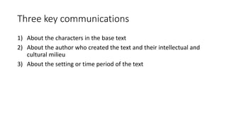 Three key communications
1) About the characters in the base text
2) About the author who created the text and their intellectual and
cultural milieu
3) About the setting or time period of the text
 