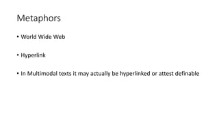 Metaphors
• World Wide Web
• Hyperlink
• In Multimodal texts it may actually be hyperlinked or attest definable
 