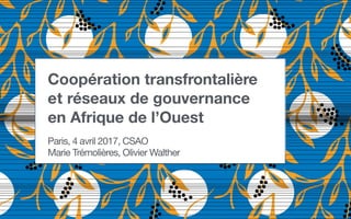 Coopération transfrontalière
et réseaux de gouvernance
en Afrique de l’Ouest
Paris, 4 avril 2017, CSAO
Marie Trémolières, Olivier Walther
 