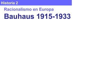 Historia 2
Racionalismo en Europa
Bauhaus 1915-1933
 