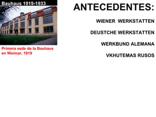 Bauhaus 1919-1933
ANTECEDENTES:
WIENER WERKSTATTEN
DEUSTCHE WERKSTATTEN
WERKBUND ALEMANA
VKHUTEMAS RUSOS
Primera sede de la Bauhaus
en Weimar, 1919
 