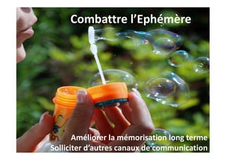 Combattre l’Ephémère
Améliorer la mémorisation long terme
Solliciter d’autres canaux de communication
 