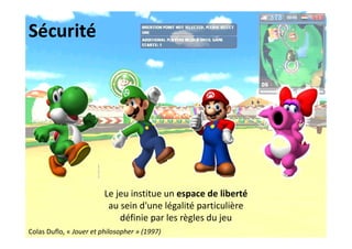 Sécurité
Le jeu institue un espace de liberté
au sein d'une légalité particulière
définie par les règles du jeu
Colas Duflo, « Jouer et philosopher » (1997)
 