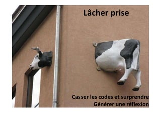 Lâcher prise
Casser les codes et surprendre
Générer une réflexion
 