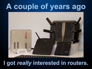 A couple of years ago
I got really interested in routers.
 