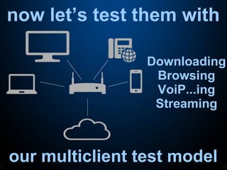 now let’s test them with
our multiclient test model
Downloading
Browsing
VoiP...ing
Streaming
 