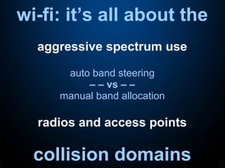 wi-fi: it’s all about the
collision domains
aggressive spectrum use
auto band steering
– – vs – –
manual band allocation
radios and access points
 