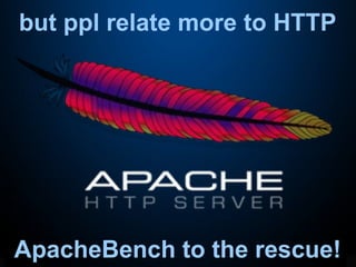 but ppl relate more to HTTP
ApacheBench to the rescue!
 