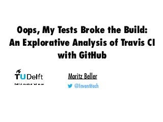 Oops, My Tests Broke the Build:
An Explorative Analysis of Travis CI
with GitHub
Moritz Beller
@Inventitech
 