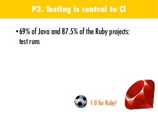 ●
69% of Java and 87.5% of the Ruby projects:
test runs
1:0 for Ruby!
P2. Testing is central to CI
●
Overall, 81% of the p...