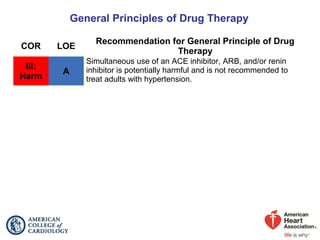 General Principles of Drug Therapy
COR LOE
Recommendation for General Principle of Drug
Therapy
III:
Harm
A
Simultaneous use of an ACE inhibitor, ARB, and/or renin
inhibitor is potentially harmful and is not recommended to
treat adults with hypertension.
 