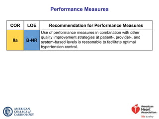 Performance Measures
COR LOE Recommendation for Performance Measures
IIa B-NR
Use of performance measures in combination with other
quality improvement strategies at patient-, provider-, and
system-based levels is reasonable to facilitate optimal
hypertension control.
 