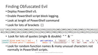 Finding Obfuscated Evil
• Deploy PowerShell v5.
• Enable PowerShell script block logging.
• Look at length of PowerShell command
• Look for lots of brackets { }
•
• Look for lots of quotes (single & double) “ “ & ‘ ’
• Look for random function names & many unusual characters not
normally in PowerShell scripts.
Sean Metcalf [@Pyrotek3 | sean@TrimarcSecurity.com]
 