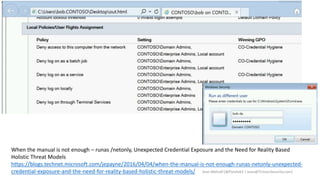 When the manual is not enough – runas /netonly, Unexpected Credential Exposure and the Need for Reality Based
Holistic Threat Models
https://blogs.technet.microsoft.com/jepayne/2016/04/04/when-the-manual-is-not-enough-runas-netonly-unexpected-
credential-exposure-and-the-need-for-reality-based-holistic-threat-models/ Sean Metcalf [@Pyrotek3 | sean@TrimarcSecurity.com]
 