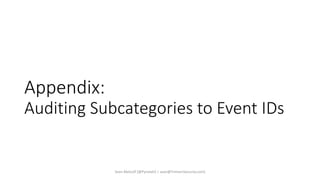 Appendix:
Auditing Subcategories to Event IDs
Sean Metcalf [@Pyrotek3 | sean@TrimarcSecurity.com]
 