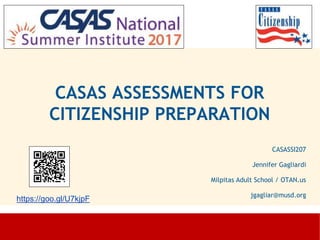 CASAS ASSESSMENTS FOR
CITIZENSHIP PREPARATION
CASASSI207
Jennifer Gagliardi
Milpitas Adult School / OTAN.us
jgagliar@musd.org
https://goo.gl/U7kjpF
 