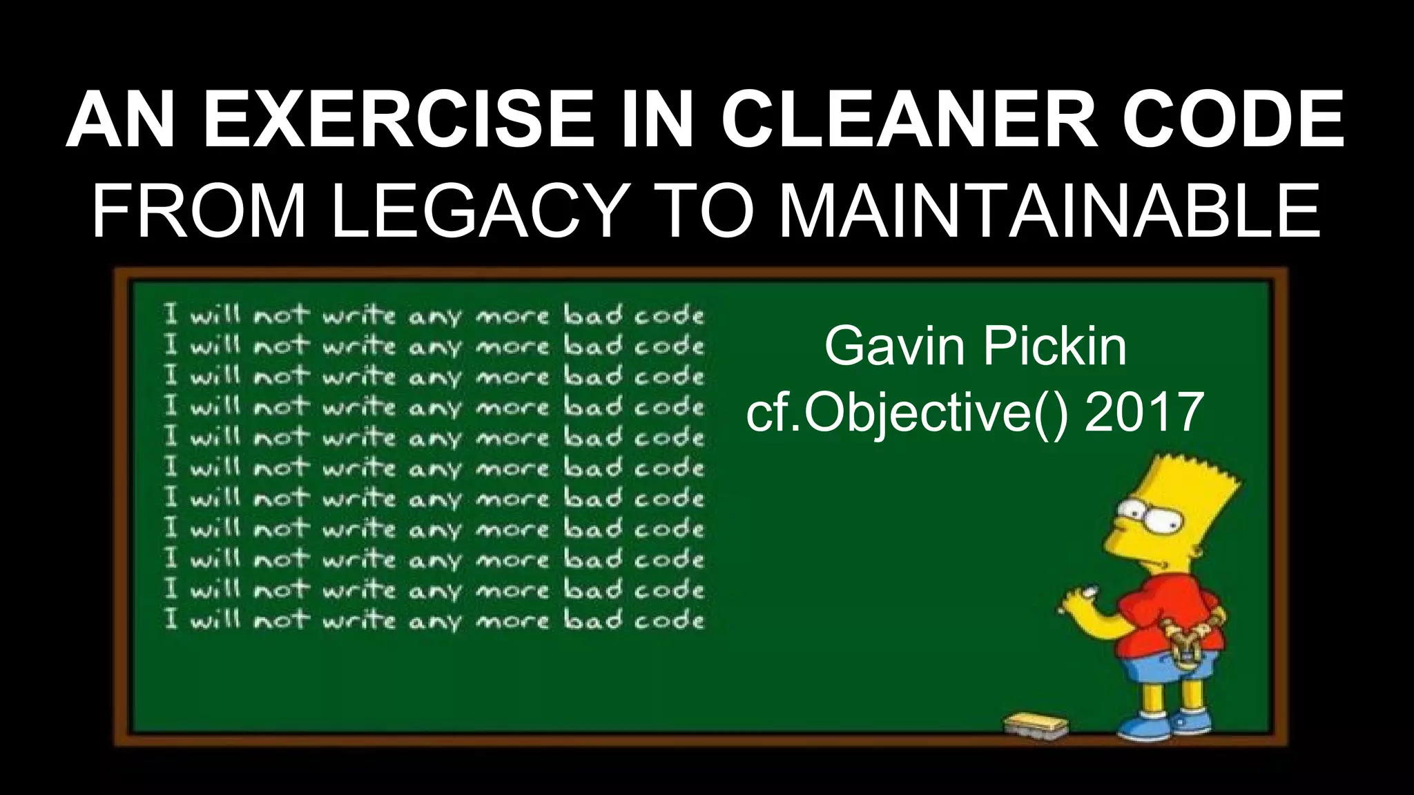 AN EXERCISE IN CLEANER CODE
FROM LEGACY TO MAINTAINABLE
Gavin Pickin
cf.Objective() 2017
 