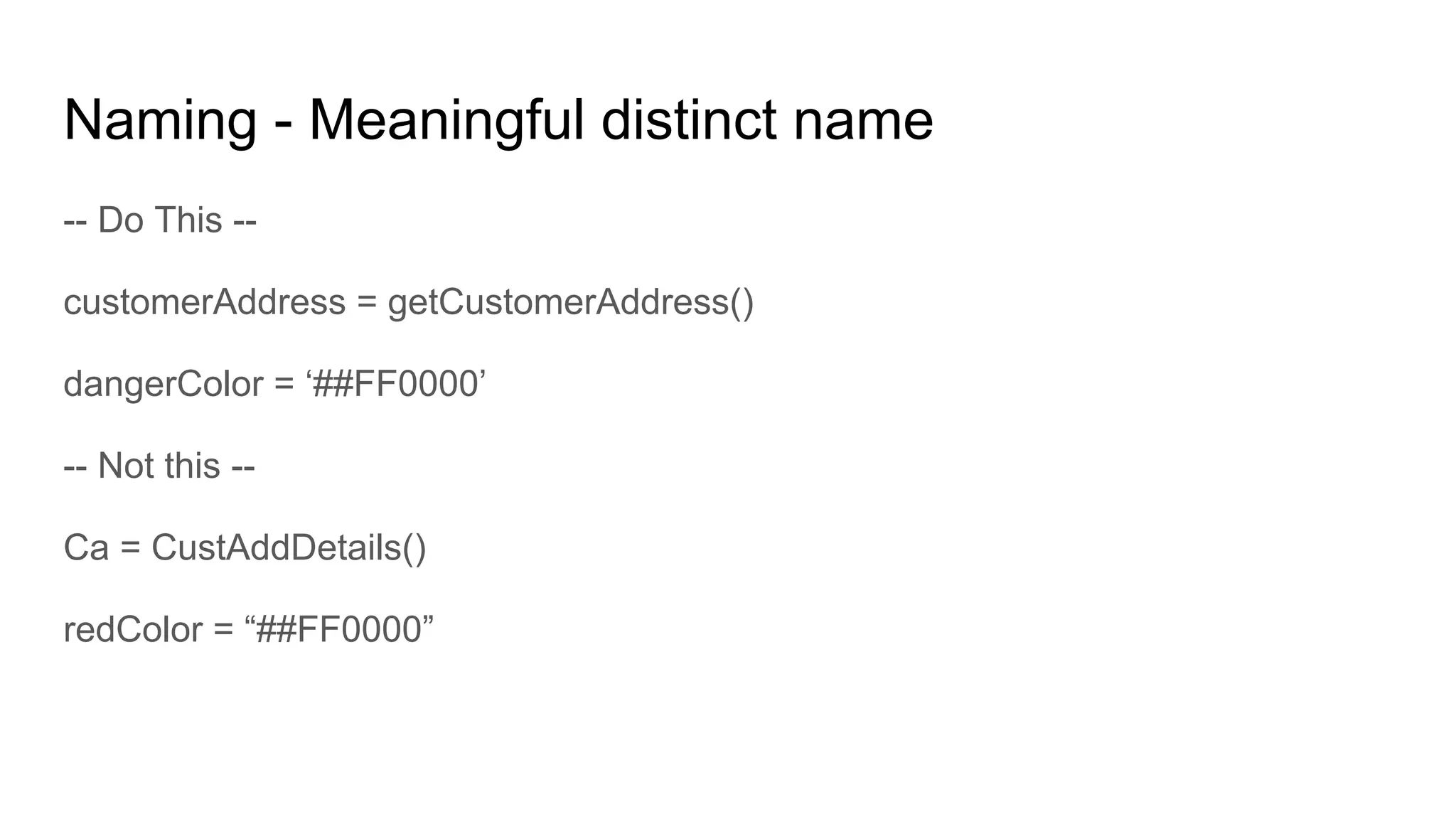 Naming - Meaningful distinct name
-- Do This --
customerAddress = getCustomerAddress()
dangerColor = ‘##FF0000’
-- Not this --
Ca = CustAddDetails()
redColor = “##FF0000”
 