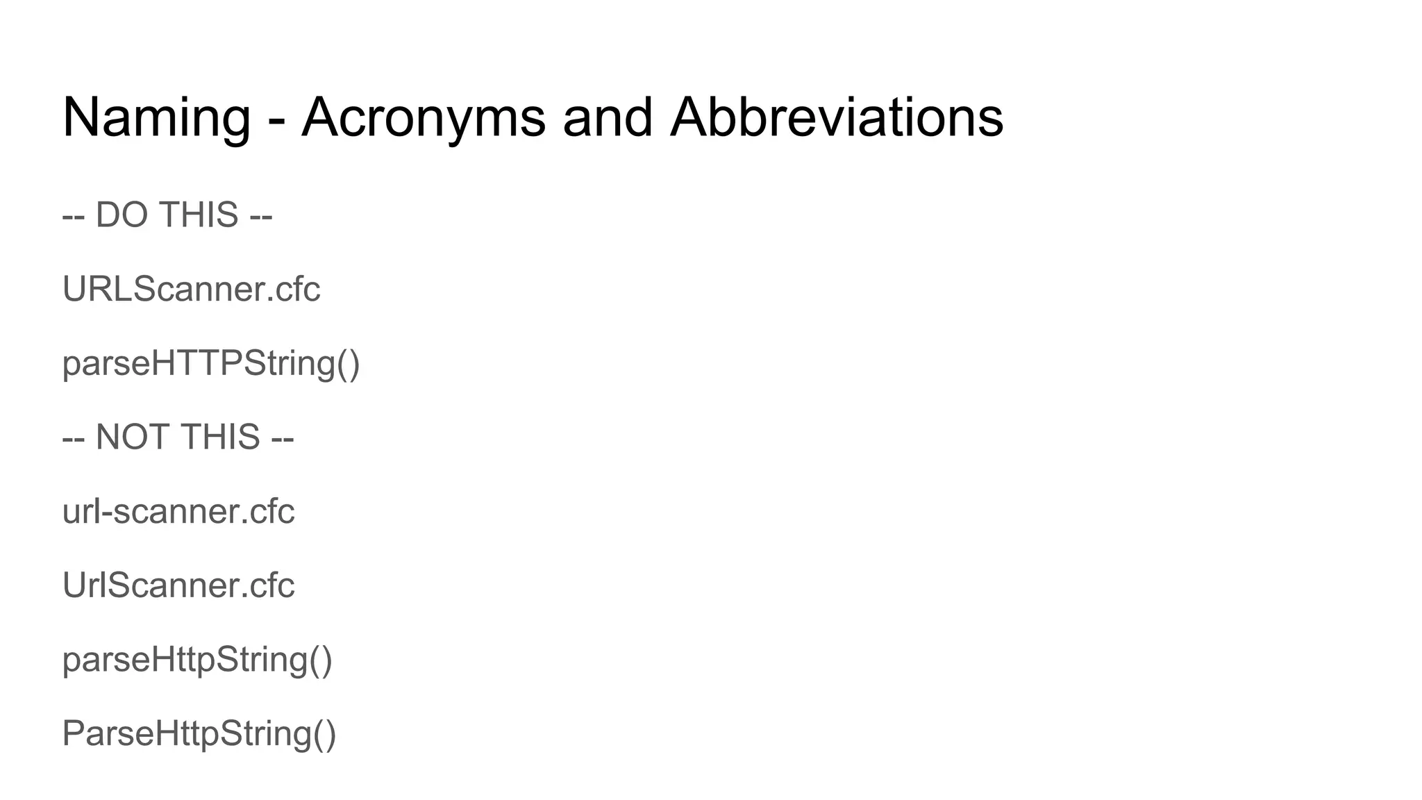 Naming - Acronyms and Abbreviations
-- DO THIS --
URLScanner.cfc
parseHTTPString()
-- NOT THIS --
url-scanner.cfc
UrlScanner.cfc
parseHttpString()
ParseHttpString()
 