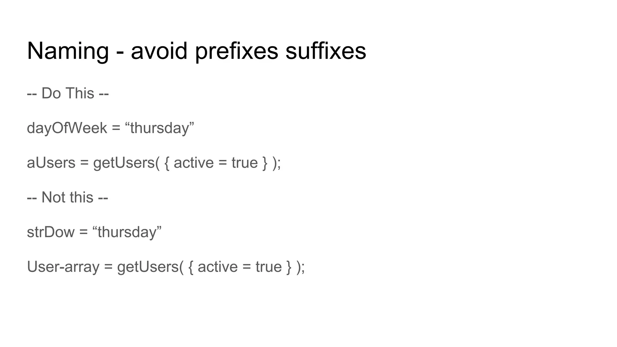 Naming - avoid prefixes suffixes
-- Do This --
dayOfWeek = “thursday”
aUsers = getUsers( { active = true } );
-- Not this --
strDow = “thursday”
User-array = getUsers( { active = true } );
 
