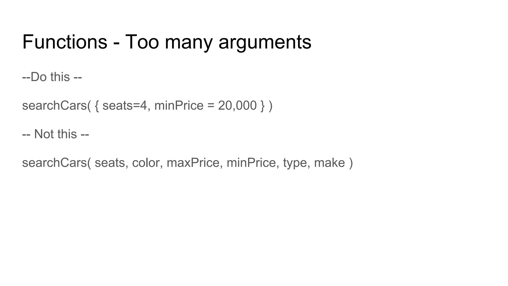 Functions - Too many arguments
--Do this --
searchCars( { seats=4, minPrice = 20,000 } )
-- Not this --
searchCars( seats, color, maxPrice, minPrice, type, make )
 