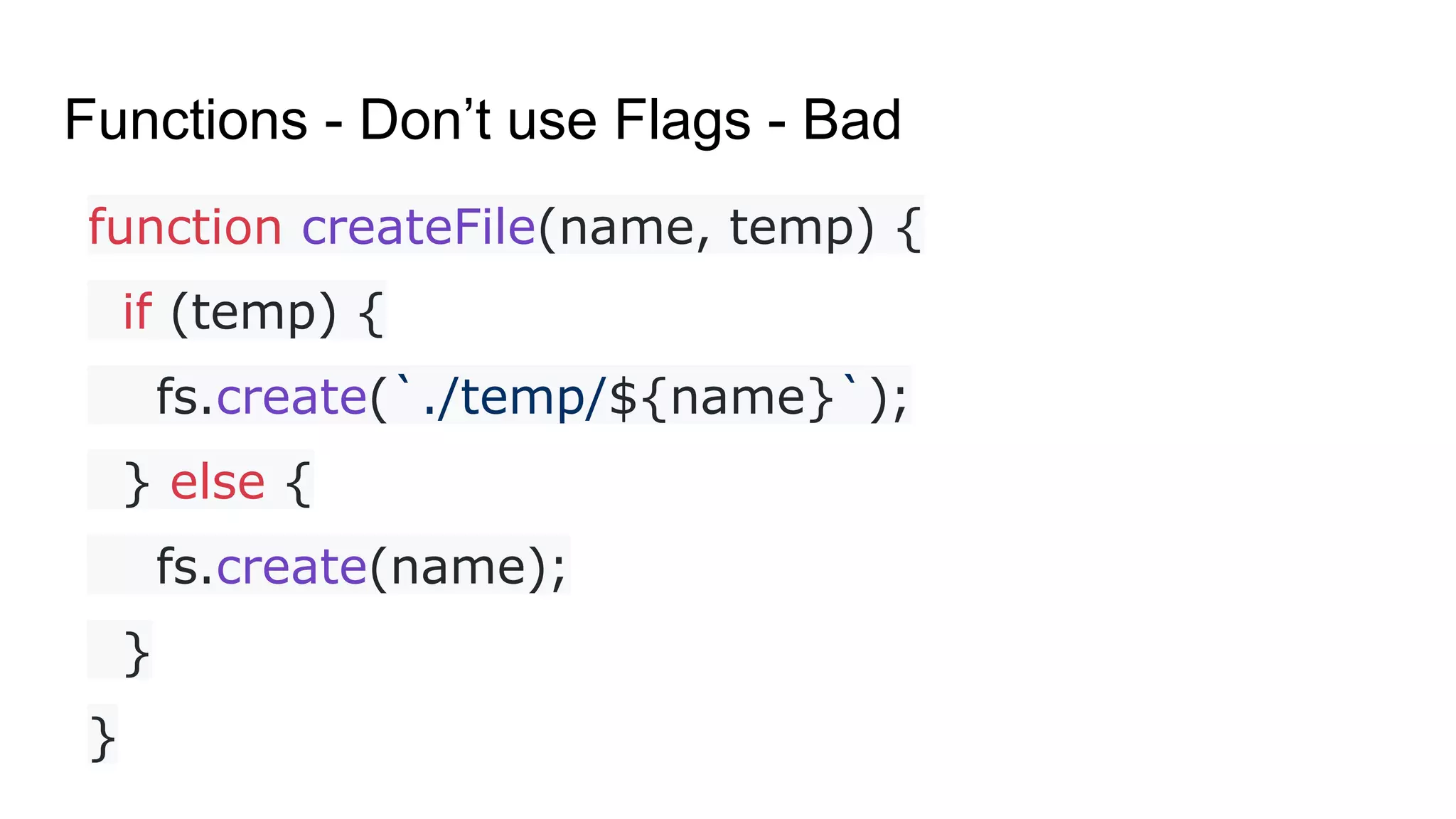 Functions - Don’t use Flags - Bad
function createFile(name, temp) {
if (temp) {
fs.create(`./temp/${name}`);
} else {
fs.create(name);
}
}
 
