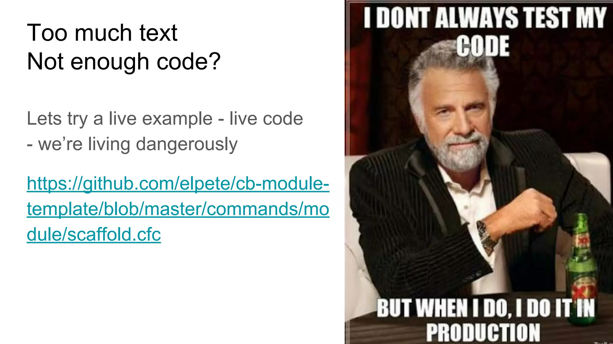 Too much text
Not enough code?
Lets try a live example - live code
- we’re living dangerously
https://github.com/elpete/cb-module-
template/blob/master/commands/mo
dule/scaffold.cfc
 