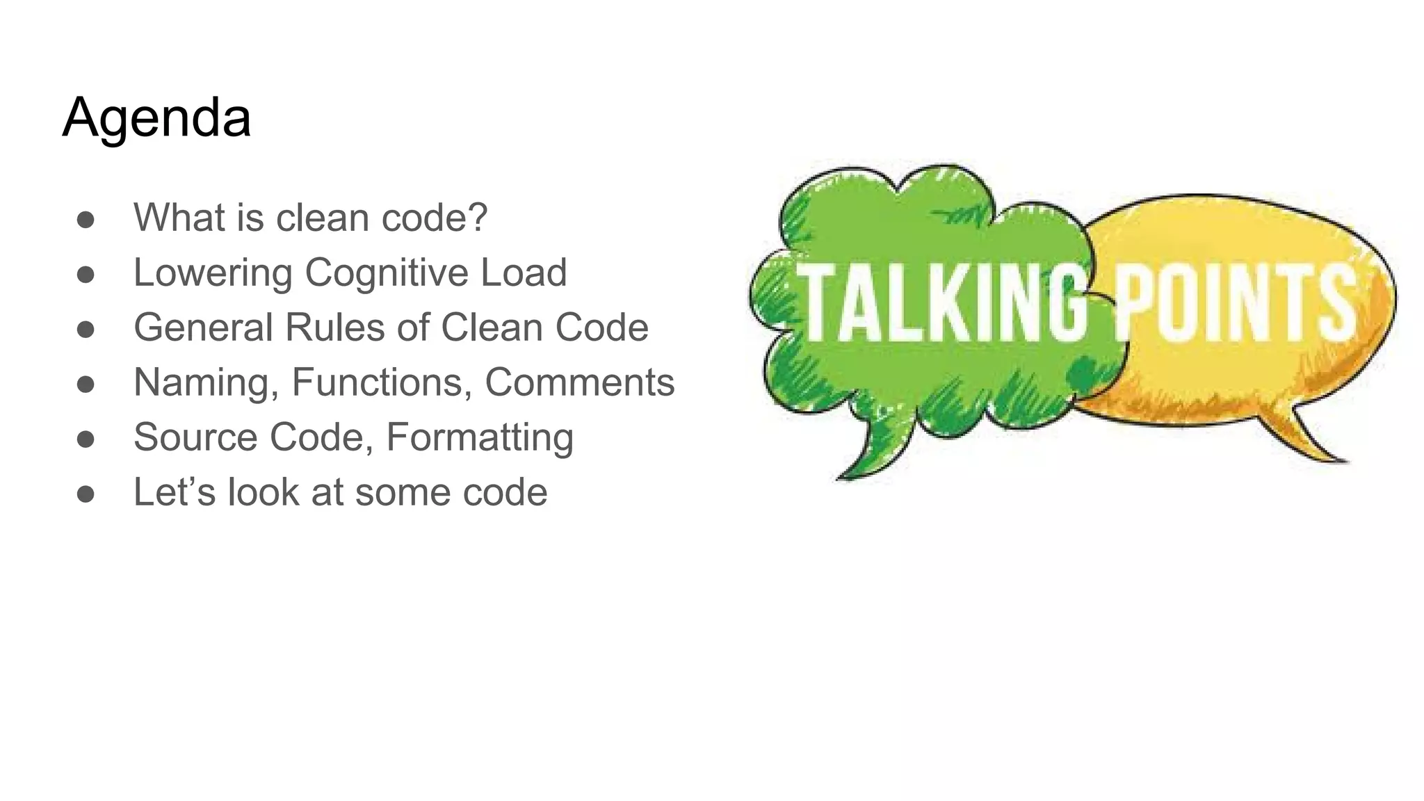 Agenda
● What is clean code?
● Lowering Cognitive Load
● General Rules of Clean Code
● Naming, Functions, Comments
● Source Code, Formatting
● Let’s look at some code
 